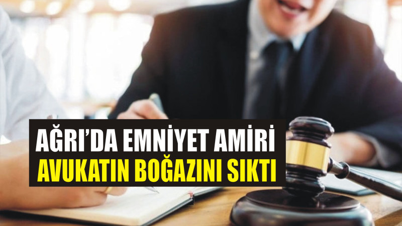AĞRI'DA EMNİYET AMİRİ AVUKATIN BOĞAZINI SIKTI