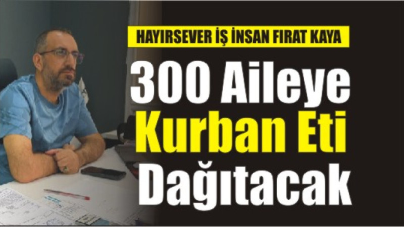 Hayırsever İş İnsanı Fırat Kaya,300 aileye kurban eti dağıtacak