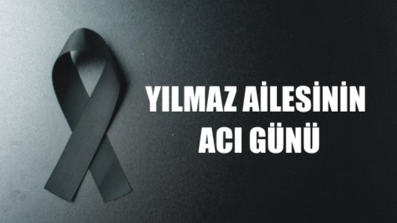 YILMAZ AİLESİNİN ACI GÜNÜ