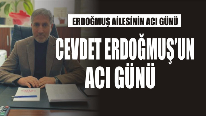 CEVDET ERDOĞMUŞ AİLESİNİN ACI GÜNÜ