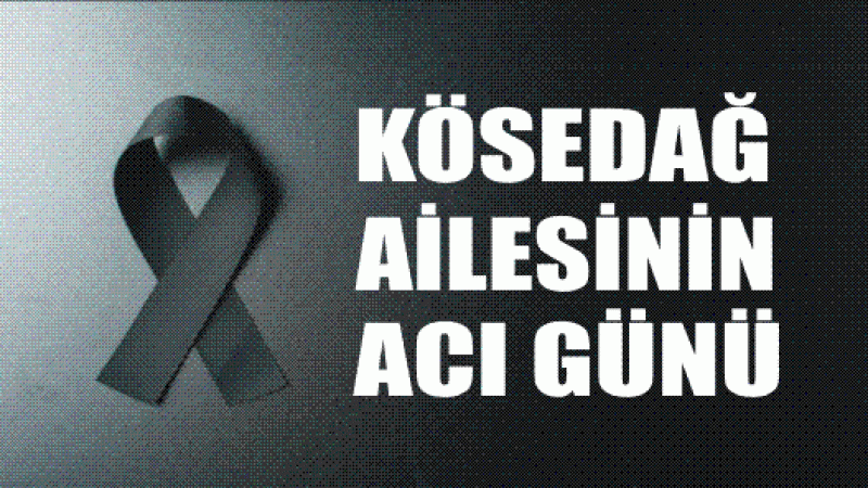 KÖSEDAĞ AİLESİNİN ACI GÜNÜ