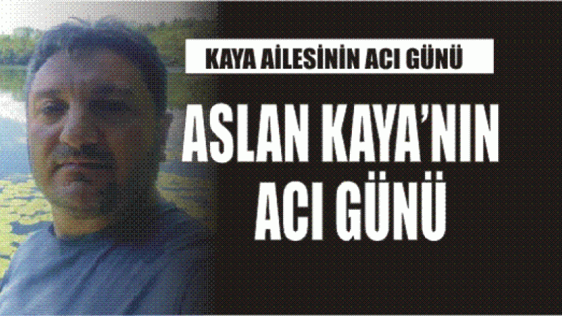 KAYA AİLESİNİN ACI GÜNÜ