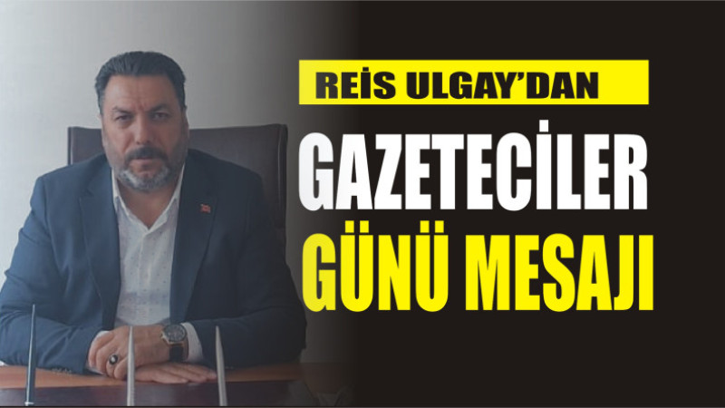 REİS ULGAY'DAN 10 OCAK GAZETECİLER GÜNÜ MESAJI