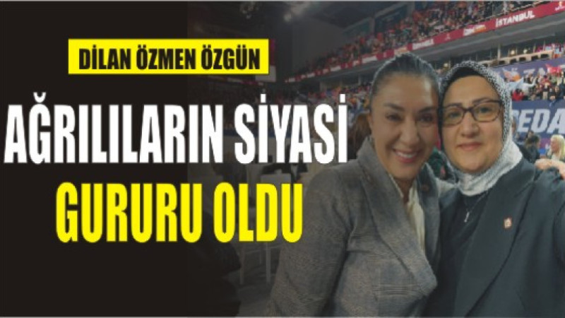 DİLAN ÖZMEN AĞRILILARIN SİYASİ GURURU OLDU