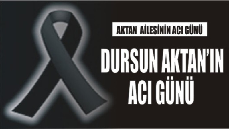 DURSUN AKTAN'IN ACI GÜNÜ