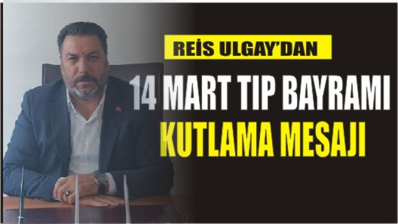 REİS ULGAY'DAN 14 MART TIP BAYRAMI KUTLAMA MESAJI