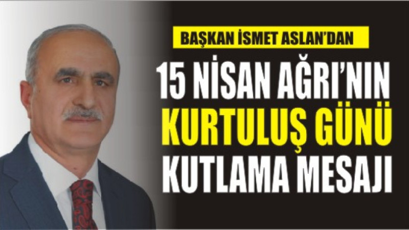 Başkan ismet Aslan'dan,15 Nisan Ağrı'nın Kurtuluş Günü Kutlama Mesajı