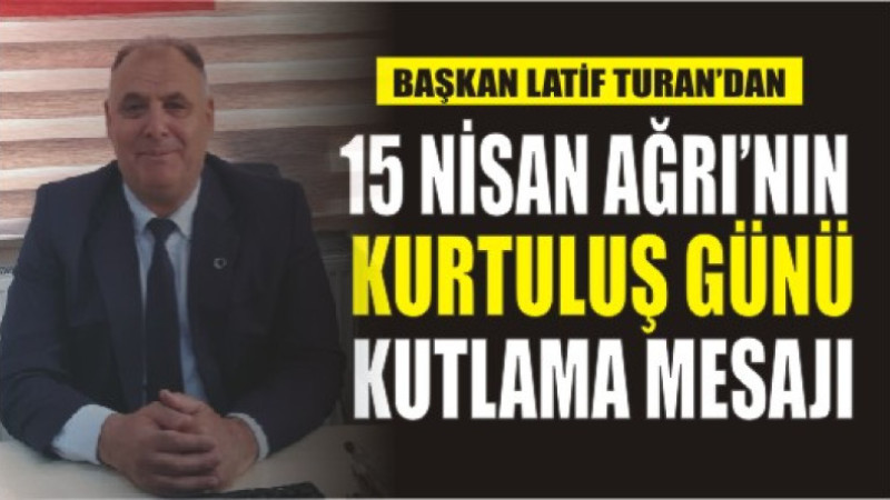 Latif Turan'dan, 15 Nisan Ağrı'nın Kurtuluş Günü Kutlama Mesajı