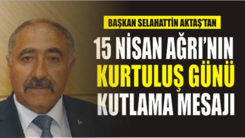 Başkan Selahattin Aktaş'tan, 15 Nisan Ağrı'nın Kurtuluş Günü Kutlama Mesajı