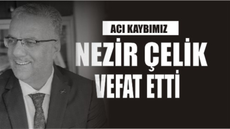 NEZİR ÇELİK VEFAT ETTİ