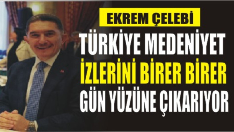 Ekrem Çelebi: Türkiye, medeniyet izlerini birer birer gün yüzüne çıkarıyor