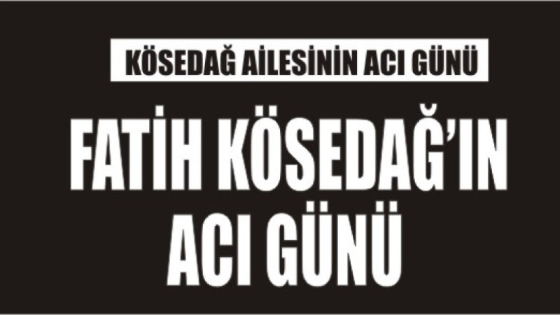 FATİH KÖSEDAĞ'IN ACI GÜNÜ