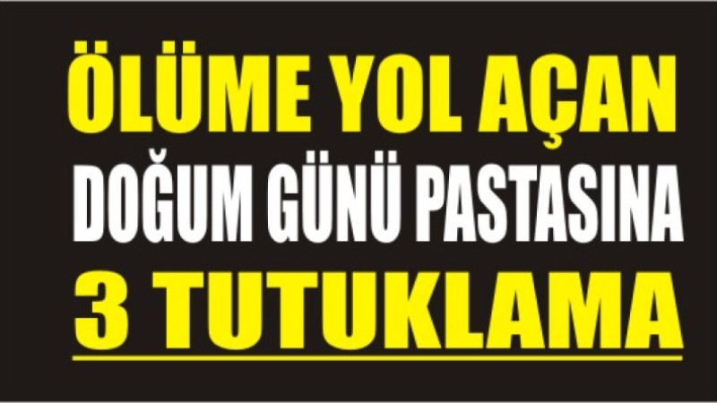 Ölüme yol açan doğum günü pastası: 3 tutuklama