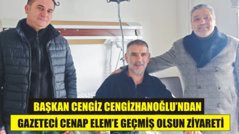 Cengiz Cengizhanoğlu’ndan Gazeteci Cenap Elem’e Geçmiş Olsun Ziyareti