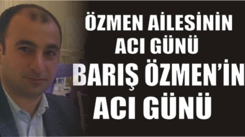 BARIŞ ÖZMEN'İN ACI GÜNÜ