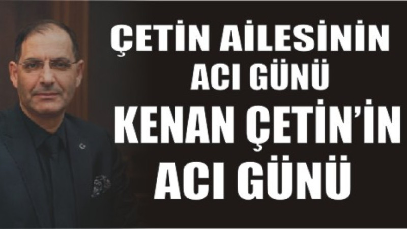 KENAN ÇETİN'İN ACI GÜNÜ