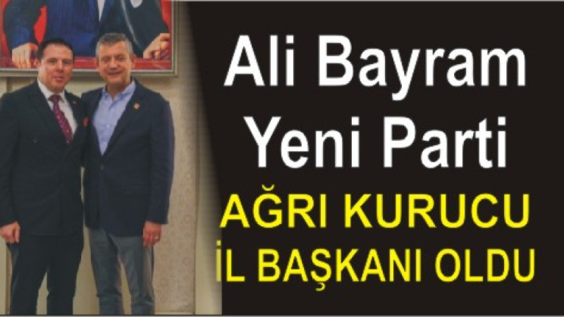 Ali Bayram, Yeni Parti Ağrı Kurucu İl Başkanı Oldu
